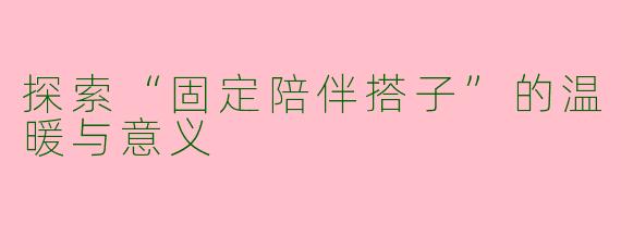 探索“固定陪伴搭子”的温暖与意义