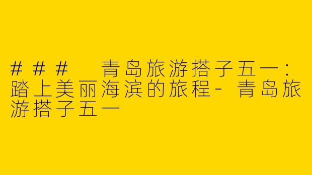 ### 青岛旅游搭子五一：踏上美丽海滨的旅程-青岛旅游搭子五一
