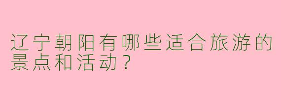 辽宁朝阳有哪些适合旅游的景点和活动?