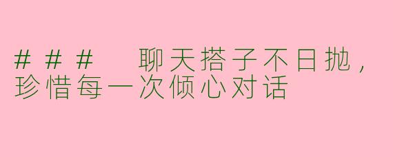 ### 聊天搭子不日抛，珍惜每一次倾心对话