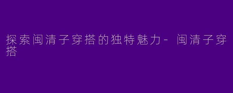 探索闽清子穿搭的独特魅力
