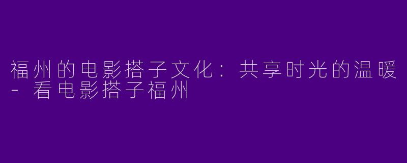 福州的电影搭子文化:共享时光的温暖