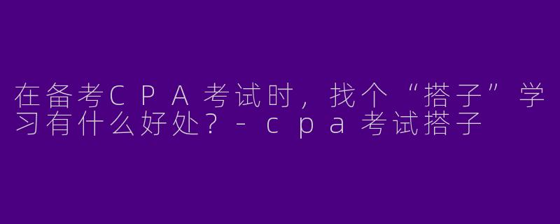 在备考CPA考试时，找个“搭子”学习有什么好处？