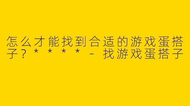 怎么才能找到合适的游戏蛋搭子？****