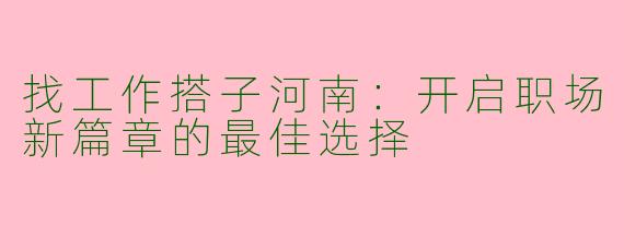 找工作搭子河南：开启职场新篇章的最佳选择
