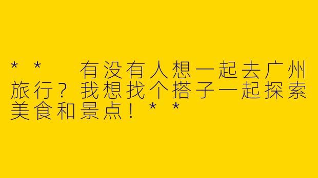 ** 有没有人想一起去广州旅行？我想找个搭子一起探索美食和景点！**