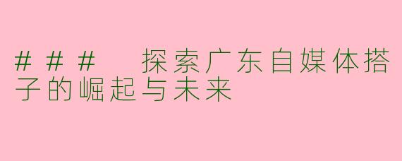 ### 探索广东自媒体搭子的崛起与未来
