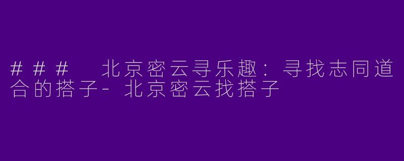 ### 北京密云寻乐趣：寻找志同道合的搭子-北京密云找搭子