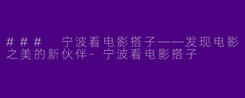 ### 宁波看电影搭子——发现电影之美的新伙伴
