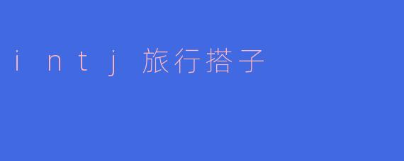 寻找“INTJ旅行搭子”:理性与探索的完美结合