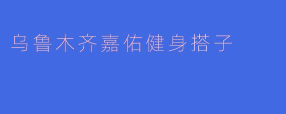 乌鲁木齐嘉佑健身搭子:心灵与身体的双重提升