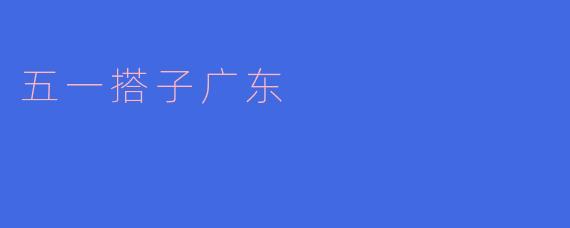 五一搭子游，畅游广东的美丽风景