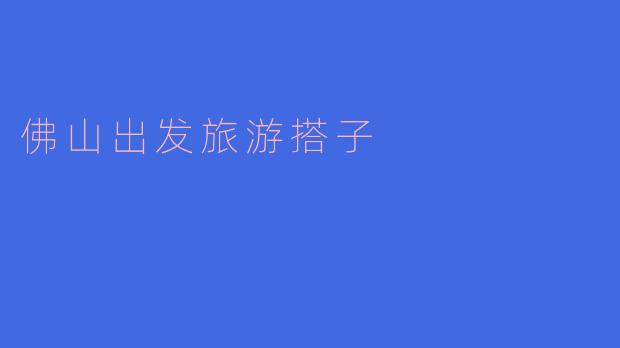 寻找佛山出发的完美旅游搭子