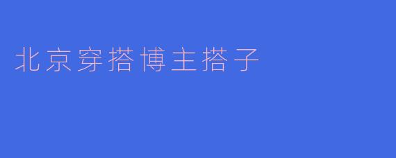 ### 北京穿搭博主的时尚搭子:引领潮流的新力量
