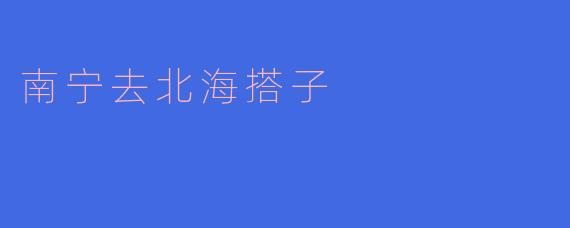从南宁出发,寻找北海的搭子之旅