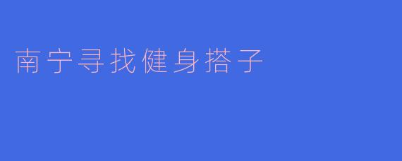 ### 南宁健身搭子的找寻之旅