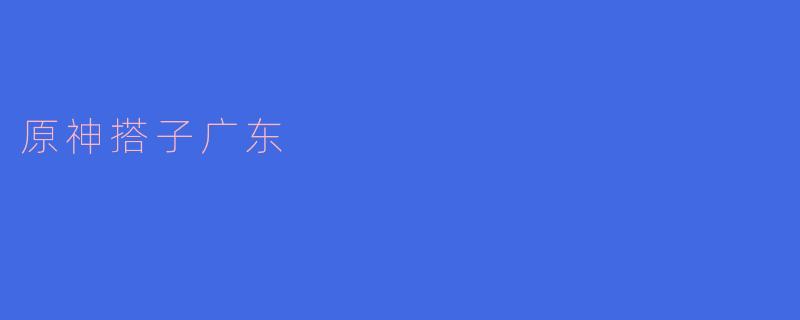 ### 探索“原神搭子广东”:在虚拟世界中发现粤味文化
