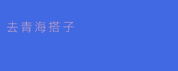 去青海搭子有什么特别的地方值得推荐?