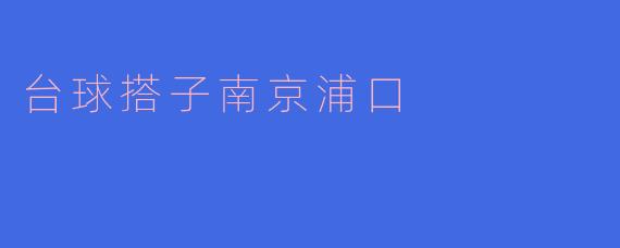 探索“台球搭子”——南京浦口的休闲新天地