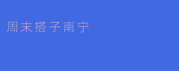 周末搭子南宁