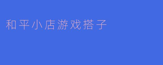 和平小店游戏搭子是什么?