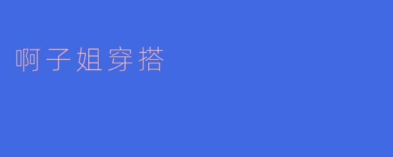 ### 啊子姐的穿搭秘笈：时尚与个性的完美结合