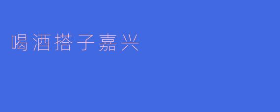 ### 喝酒搭子嘉兴:畅享美酒与友谊的城市