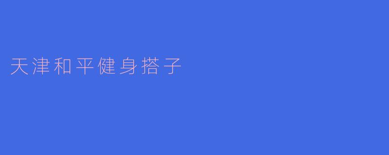 ### 天津和平健身搭子的魅力与意义