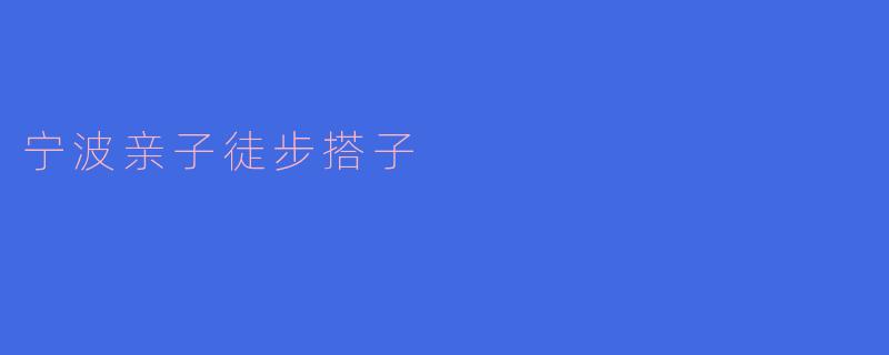 ### 宁波亲子徒步搭子:共享自然之美,增进亲子情感