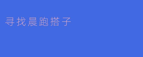 ### 寻找晨跑搭子,让清晨更加精彩