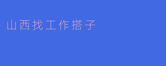 共赴职场之旅——山西找工作搭子的意义与方法