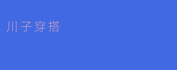 ### 川子穿搭：展现个性与时尚的完美结合