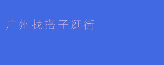 广州找搭子逛街,开启独特的购物之旅