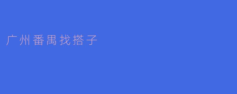 探索广州番禺：寻找志同道合的搭子