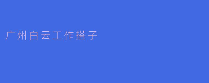 广州白云工作搭子有哪些优势?**