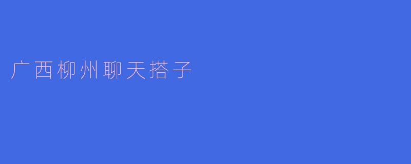 ### 柳州聊天搭子：连接心灵的桥梁