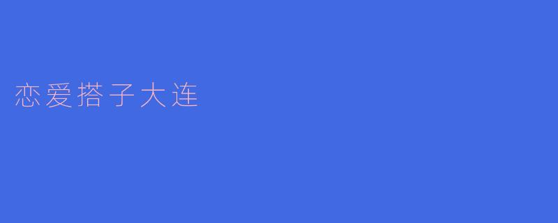 ### 寻找恋爱搭子:在大连邂逅爱的港湾