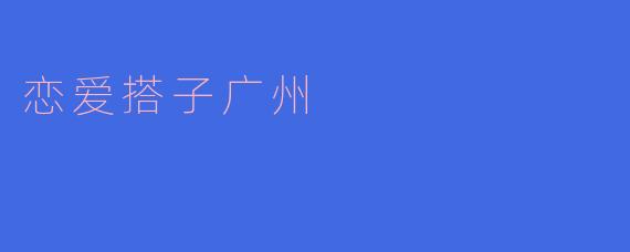 在广州，如何找到合适的恋爱搭子？**