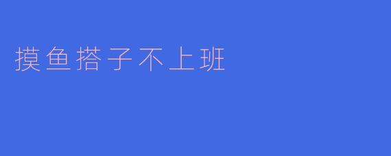 摸鱼搭子不上班:职场新现象的背后