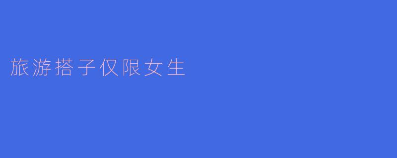 为什么现在很多人提倡“旅游搭子仅限女生”?