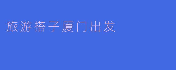 你知道有没有合适的旅游搭子一起从厦门出发去旅行吗？**