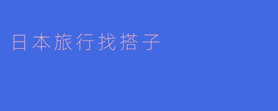 在日本旅行,寻找志同道合的搭子