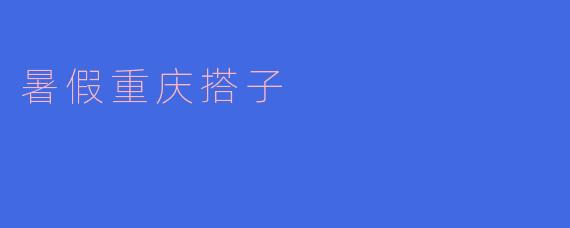 ### 暑假重庆搭子的乐趣与回忆