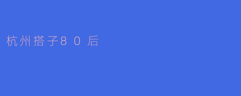 什么是杭州搭子80后,他们的特点和生活方式是什么?