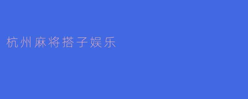 杭州麻将搭子娱乐：传统与现代的完美结合