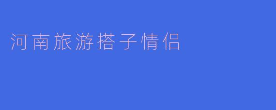 河南有哪些适合“搭子情侣”一起游玩的地方？