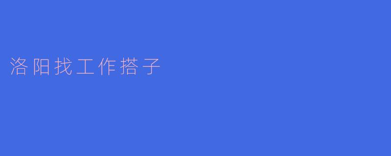 在洛阳找工作有没有什么好的搭子推荐?****