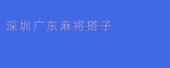 深圳广东麻将搭子:在牌桌上的友情与乐趣