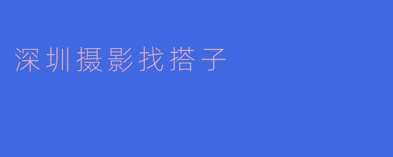 在深圳,如何找到志同道合的摄影搭子一起拍摄?**