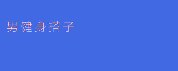 ### 男健身搭子的魅力与意义
